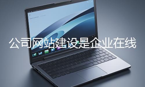 公司網(wǎng)站建設是企業(yè)在線上市場立足的關(guān)鍵一步
