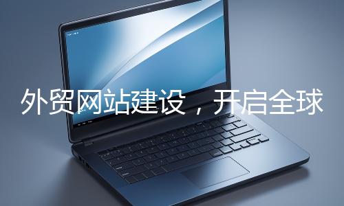 外貿(mào)網(wǎng)站建設(shè)，開啟全球貿(mào)易新征程